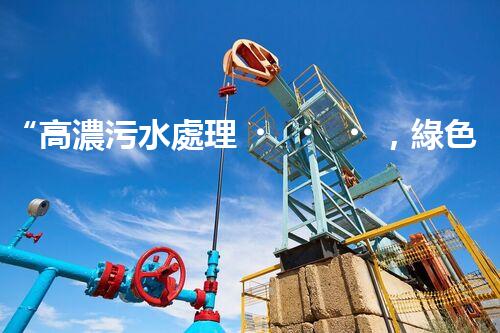 “高濃污水處理，綠色環(huán)保新篇章”